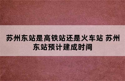 苏州东站是高铁站还是火车站 苏州东站预计建成时间